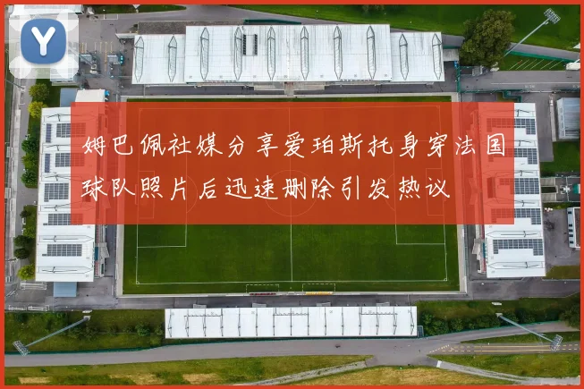 姆巴佩社媒分享爱珀斯托身穿法国球队照片后迅速删除引发热议