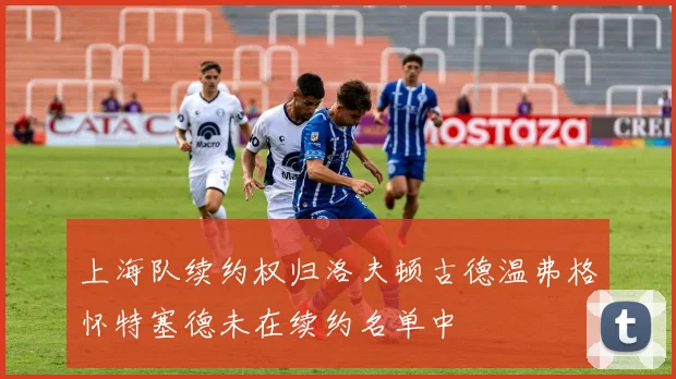 上海队续约权归洛夫顿古德温弗格怀特塞德未在续约名单中