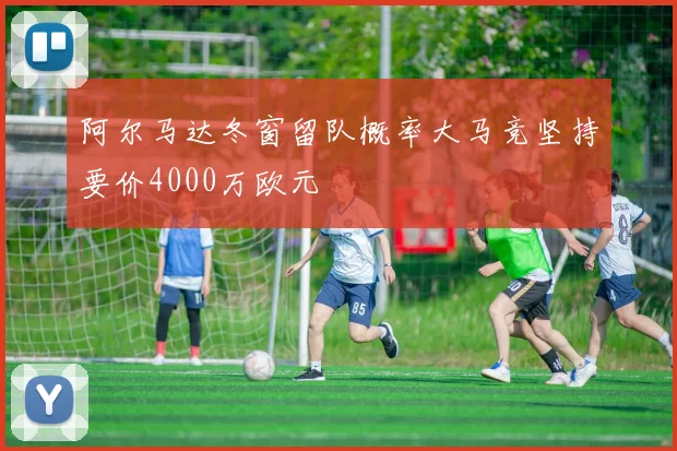 阿尔马达冬窗留队概率大马竞坚持要价4000万欧元
