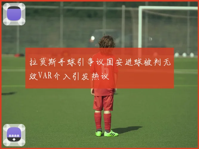 拉莫斯手球引争议国安进球被判无效VAR介入引发热议