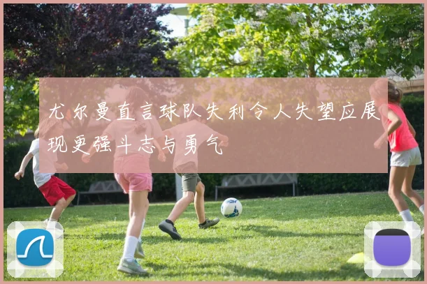 尤尔曼直言球队失利令人失望应展现更强斗志与勇气