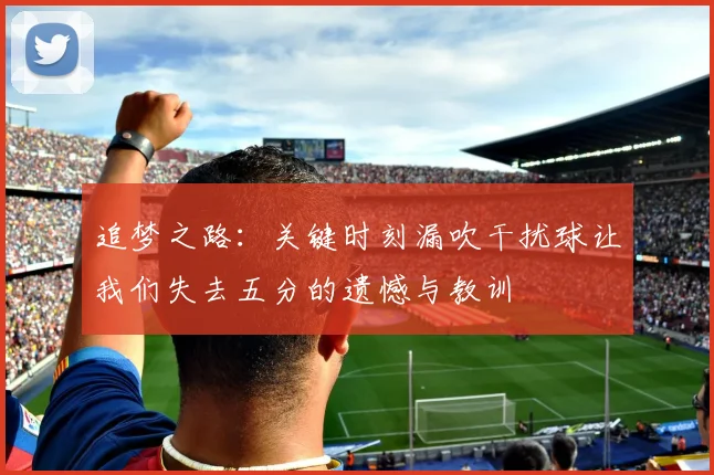 追梦之路：关键时刻漏吹干扰球让我们失去五分的遗憾与教训