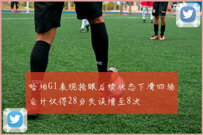 哈珀G1表现抢眼后续状态下滑四场合计仅得28分失误增至8次