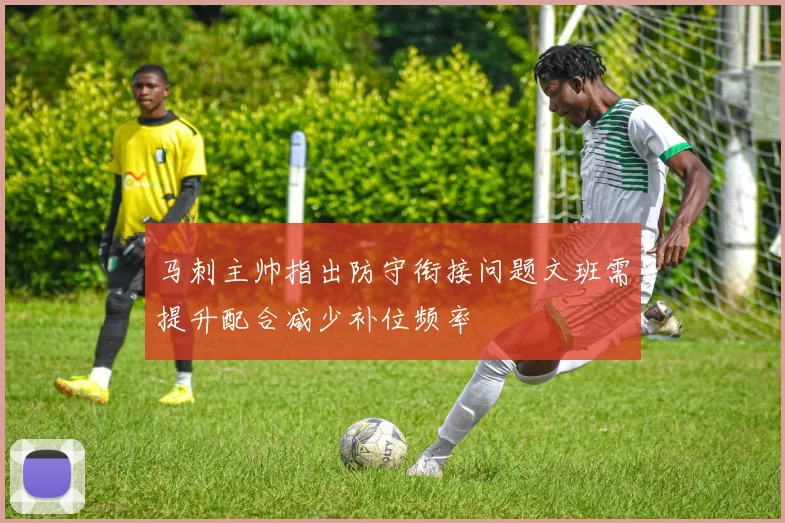 马刺主帅指出防守衔接问题文班需提升配合减少补位频率