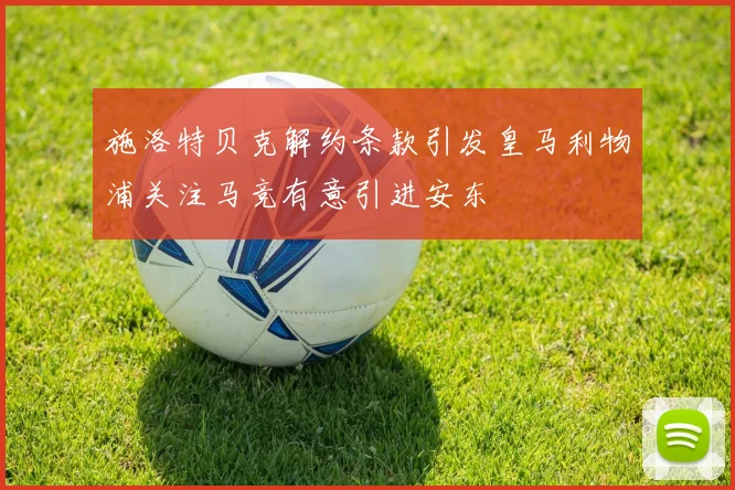 施洛特贝克解约条款引发皇马利物浦关注马竞有意引进安东