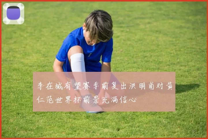 李在城有望赛季前复出洪明甫对黄仁范世界杯前景充满信心