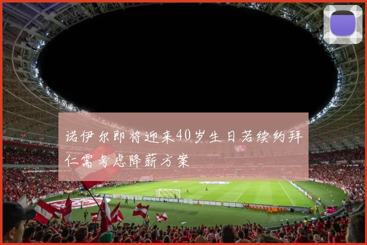 诺伊尔即将迎来40岁生日若续约拜仁需考虑降薪方案