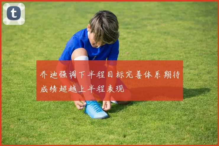 乔迪强调下半程目标完善体系期待成绩超越上半程表现