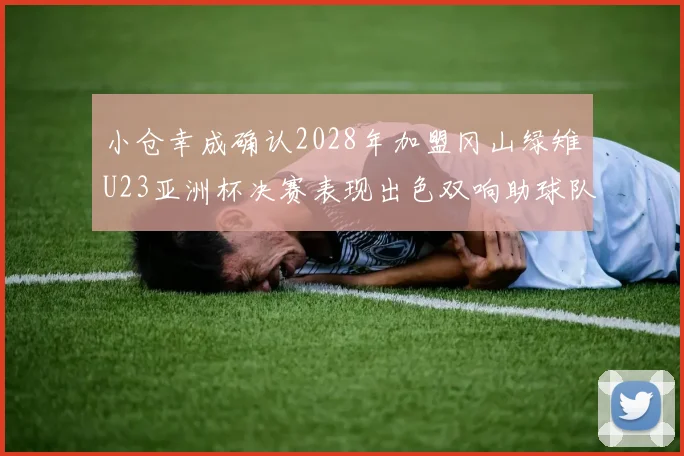 小仓幸成确认2028年加盟冈山绿雉U23亚洲杯决赛表现出色双响助球队夺冠
