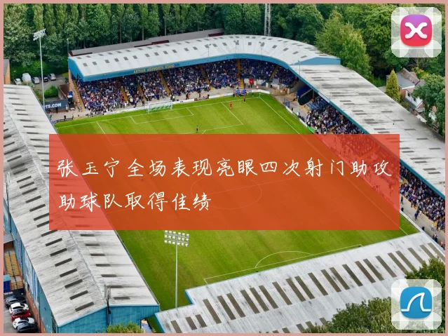 张玉宁全场表现亮眼四次射门助攻助球队取得佳绩