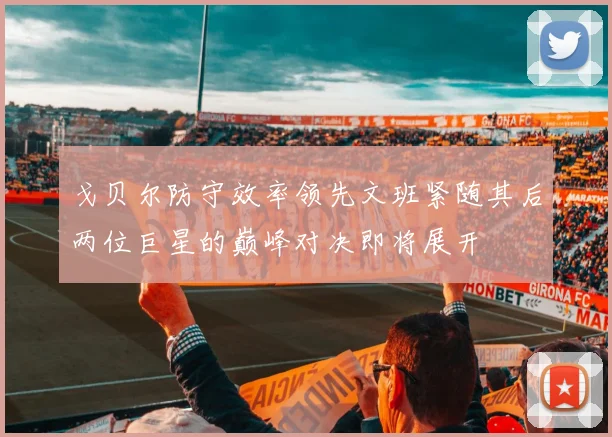 戈贝尔防守效率领先文班紧随其后两位巨星的巅峰对决即将展开