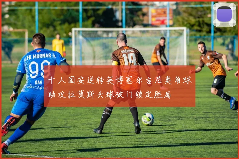 十人国安逆转英博塞尔吉尼奥角球助攻拉莫斯头球破门锁定胜局