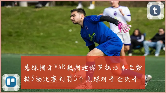 意媒揭示VAR裁判迪保罗执法米兰数据5场比赛判罚3个点球对手全失手