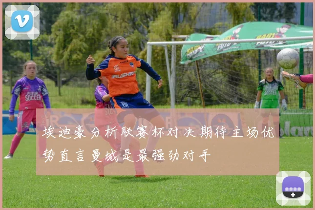 埃迪豪分析联赛杯对决期待主场优势直言曼城是最强劲对手