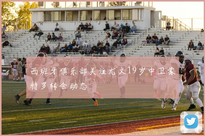 西班牙俱乐部关注尤文19岁中卫蒙特罗转会动态