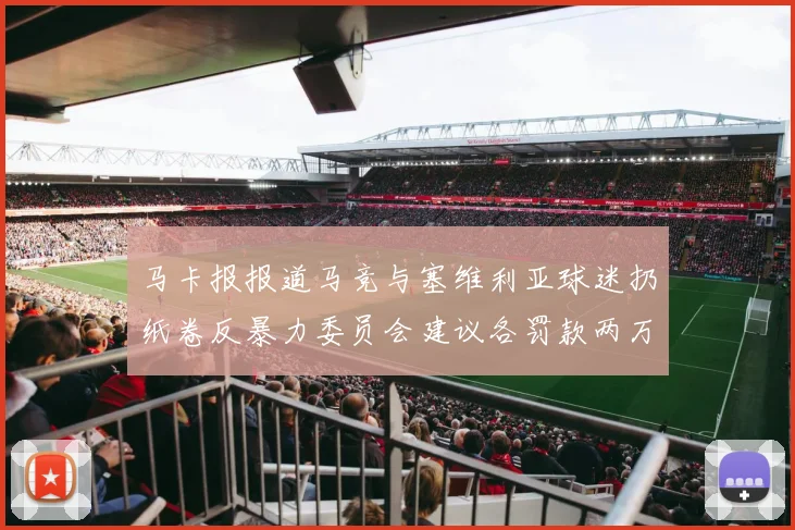 马卡报报道马竞与塞维利亚球迷扔纸卷反暴力委员会建议各罚款两万欧元